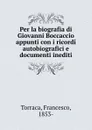 Per la biografia di Giovanni Boccaccio appunti con i ricordi autobiografici e documenti inediti - Francesco Torraca