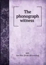 The phonograph witness - Geo. Wm Hill