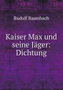 Kaiser Max und seine Jager: Dichtung - Rudolf Baumbach