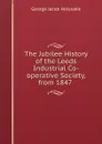 The Jubilee History of the Leeds Industrial Co-operative Society, from 1847 . - Holyoake George Jacob
