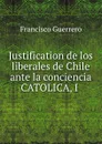 Justification de los liberales de Chile ante la conciencia CATOLICA, I . - Francisco Guerrero