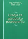 Gradja za glagolsku paleografiju - Vatroslav Jagic