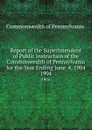 Report of the Superintendent of Public Instruction of the Commonwealth of Pennsylvania for the Year Ending June  4, 1904. 1904 - Commonwealth of Pennsylvania