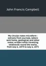 My circular notes microform : extracts from journals, letters sent home, geological and other notes, written while travelling westwards round the world, from July 6, 1874 to July 6, 1875 - J.F. Campbell