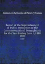 Report of the Superintendent of Public Instruction of the Commonwealth of  Pennsylvania  for the Year Ending June 1, 1880. 1880 - Common Schools of Pennsylvania