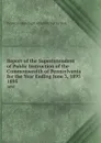 Report of the Superintendent of Public Instruction of the  Commonwealth of Pennsylvania for the Year Ending June 3, 1895. 1895 - Pennsylvania Dept of Public Instruction