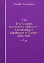 The Kitchen Gardener.s Instructor: Containing a Catalogue of Garden and Herb . - Thomas Bridgeman