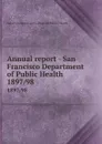 Annual report - San Francisco Department of Public Health. 1897/98 - San Francisco Calif. Dept. of Public Health