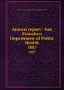 Annual report - San Francisco Department of Public Health. 1887 - San Francisco Calif. Dept. of Public Health