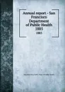 Annual report - San Francisco Department of Public Health. 1885 - San Francisco Calif. Dept. of Public Health