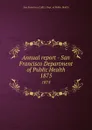 Annual report - San Francisco Department of Public Health. 1875 - San Francisco Calif. Dept. of Public Health