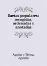 Saetas populares: recogidas, ordenadas y anotadas - Agustín Aguilar y Tejera