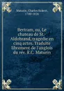 Bertram, ou, Le chateau de St.-Aldobrand, tragedie en cinq actes. Traduite librement de l.anglois du rev. R.C. Maturin - Charles Robert Maturin