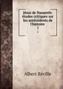 Jesus de Nazareth: etudes critiques sur les antecedents de l.histoire . 1 - Albert Réville