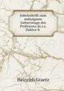 Jubelschrift zum siebzigsten Geburtstage des Professors dr.i.e. Doktor h . - Heinrich Graetz