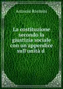 La costituzione secondo la giustizia sociale con un.appendice sull.unita d . - Antonio Rosmini-Serbati