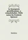 Le bourgeois gentilhomme; a comedyballet. With notes by Frederic Spencer - Molière