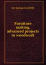 Furniture making, advanced projects in woodwork - Griffith Ira Samuel