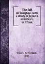 The fall of Tsingtau; with a study of Japan.s ambitions in China - Jefferson Jones