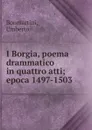 I Borgia, poema drammatico in quattro atti; epoca 1497-1503 - Umberto Bonmartini