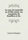 La cour de Luneville au XVIIIe siecle: les marquises de Boufflers et Du . - Gaston Maugras