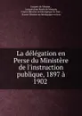 La delegation en Perse du Ministere de l.instruction publique, 1897 a 1902 . - Jacques de Morgan