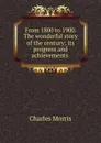 From 1800 to 1900. The wonderful story of the century; its progress and achievements - Morris Charles