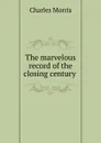 The marvelous record of the closing century - Morris Charles