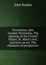 Proserpina; also Ariadne Florentina, The opening of the Crystal Palace, St. Mark.s rest, Lectures on art, The elements of perspective - Рескин