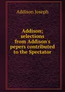 Addison; selections from Addison.s pepers contributed to the Spectator - Джозеф Аддисон