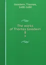 The works of Thomas Goodwin. 8 - Thomas Goodwin