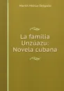 La familia Unzuazu: Novela cubana - Martín Morúa Delgado