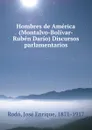 Hombres de America (Montalvo-Bolivar-Ruben Dario) Discursos parlamentarios - José Enrique Rodó