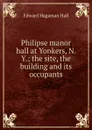 Philipse manor hall at Yonkers, N. Y.; the site, the building and its occupants - Edward Hagaman Hall