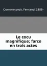 Le cocu magnifique; farce en trois actes - Fernand Crommelynck