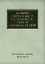 La liberte commerciale et les resultats du traite de commerce de 1860 - Louis Wolowski