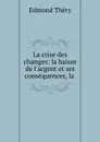 La crise des changes: la baisse de l.argent et ses consequences, la . - Edmond Théry