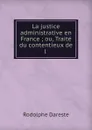 La justice administrative en France ; ou, Traite du contentieux de l . - Rodolphe Dareste