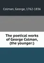 The poetical works of George Colman, (the younger:) - George Colman