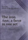 The iron Ann; a farce in one act - Arthur Grahame