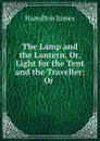 The Lamp and the Lantern, Or, Light for the Tent and the Traveller: Or . - Hamilton James