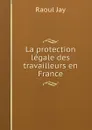 La protection legale des travailleurs en France - Raoul Jay