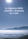 La signora dalle camelie: dramma in 5 atti - Александр Дюма. Сын