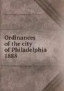 Ordinances of the city of Philadelphia 1888 - Philadelphia