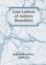 Last Letters of Aubrey Beardsley - Aubrey Beardsley