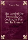 The Land of the Permauls, Or, Cochin, Its Past and Its Present - Francis Day