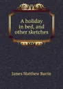 A holiday in bed, and other sketches - J. M. Barrie