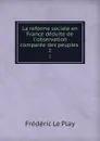 La reforme sociale en France deduite de l.observation comparee des peuples . 2 - Frédéric le Play