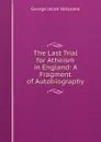 The Last Trial for Atheism in England: A Fragment of Autobiography - Holyoake George Jacob