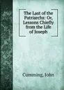 The Last of the Patriarchs: Or, Lessons Chiefly from the Life of Joseph - John Cumming